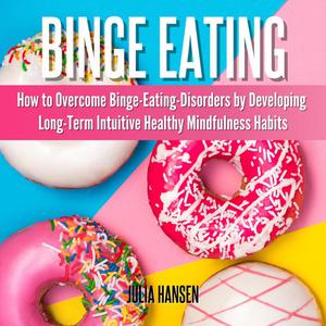 Binge Eating How to Overcome Binge-Eating-Disorders by Developing Long-Term Intuitive Healthy Mindfulness Habits by J