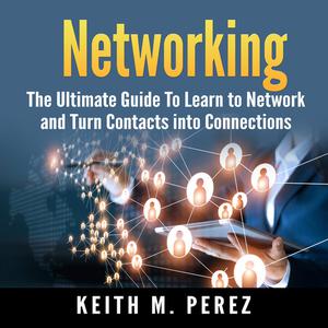 Networking The Ultimate Guide To Learn to Network and Turn Contacts into Connections by Keith M. Perez