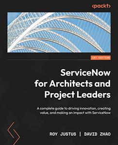 ServiceNow for Architects and Project Leaders A complete guide to driving innovation, creating value, and making 