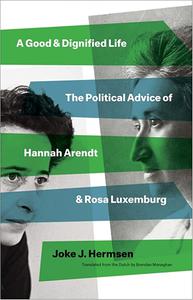 A Good and Dignified Life The Political Advice of Hannah Arendt and Rosa Luxemburg