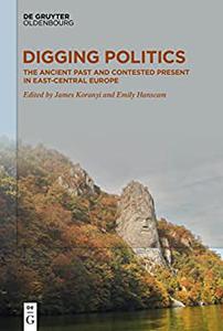 Digging Politics The Ancient Past and Contested Present in East-Central Europe
