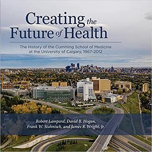 Creating the Future of Health The History of the Cumming School of Medicine at the University of Calgary, 1967-2012