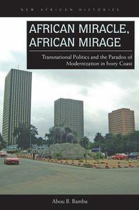 African Miracle, African Mirage Transnational Politics and the Paradox of Modernization in Ivory Coast (New African Histories)