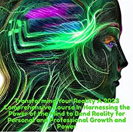 Transforming Your Reality A 2023 Comprehensive Course In Harnessing the Power