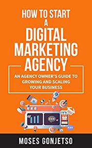 How to Start a Digital Marketing Agency An Agency Owner's Guide to Growing and Scaling Your Business