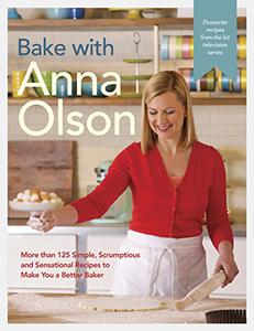 Bake with Anna Olson More than 125 Simple, Scrumptious and Sensational Recipes to Make You a Better Baker 