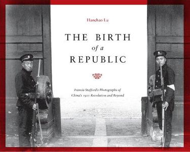 The Birth of a Republic Francis Stafford's Photographs of China's 1911 Revolution and Beyond