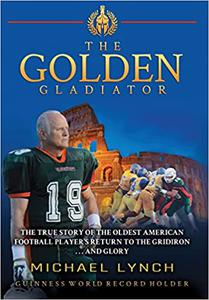 The Golden Gladiator The True Story of the Oldest American Football Player's Return to the Gridiron