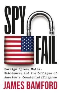 Spyfail Foreign Spies, Moles, Saboteurs, and the Collapse of America's Counterintelligence