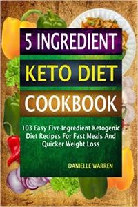 5 Ingredient Keto Diet Cookbook 103 Easy Five-Ingredient Ketogenic Diet Recipes For Fast Meals And Quicker Weight Loss