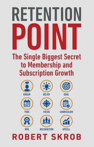 Retention Point The Single Biggest Secret to Membership and Subscription Growth for Associations, SAAS, Publishers, Digital Ac