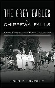 Grey Eagles of Chippewa Falls A Hidden History of a Women's Ku Klux Klan in Wisconsin