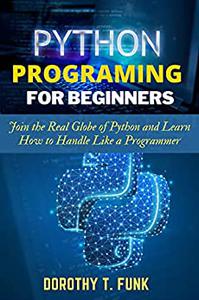 Python Programming for Beginners Join the Real Globe of Python and Learn How to Handle Like a Programmer