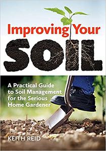 Improving Your Soil A Practical Guide to Soil Management for the Serious Home Gardener