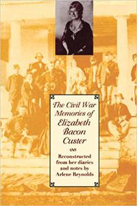 The Civil War Memories of Elizabeth Bacon Custer Reconstructed From Her Diaries and Notes