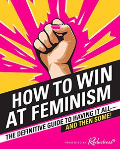 How to Win at Feminism The Definitive Guide to Having It All―And Then Some!
