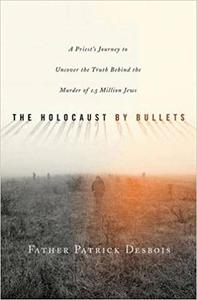 The Holocaust by Bullets A Priest's Journey to Uncover the Truth Behind the Murder of 1.5 Million Jews