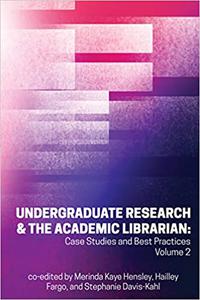 Undergraduate Research & the Academic Librarian Volume 2 Case Studies and Best Practices