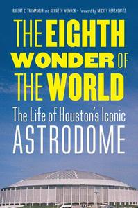 The Eighth Wonder of the World The Life of Houston's Iconic Astrodome