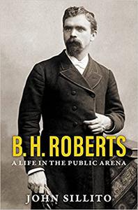 B. H. Roberts A Life in the Public Arena