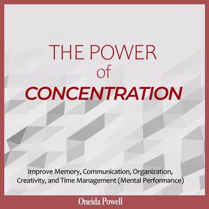 THE POWER OF CONCENTRATION Improve Memory, Communication, Organization, Creativity, and Time Management (Mental Perfor