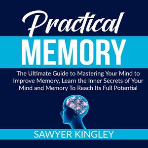 Practical Memory The Ultimate Guide to Mastering Your Mind to Improve Memory, Learn the Inner Secrets of Your Mind and