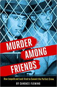 Murder Among Friends How Leopold and Loeb Tried to Commit the Perfect Crime