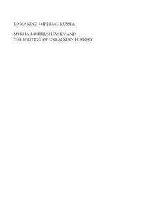 Unmaking Imperial Russia Mykhailo Hrushevsky and the Writing of Ukrainian History