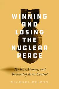 Winning and Losing the Nuclear Peace The Rise, Demise, and Revival of Arms Control