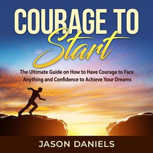 Courage to Start The Ultimate Guide on How to Have Courage to Face Anything and Confidence to Achieve Your Dreams by