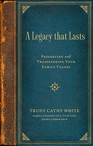 A Legacy That Lasts  A Guide to Identifying, Preserving, and Transferring Your Family Values to the Next Generation