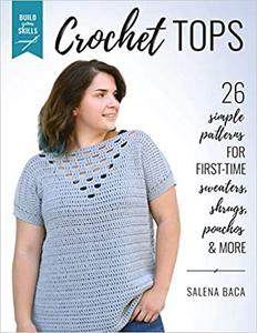 Build Your Skills Crochet Tops 26 Simple Patterns for First-Time Sweaters, Shrugs, Ponchos & More