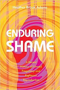 Enduring Shame A Recent History of Unwed Pregnancy and Righteous Reproduction