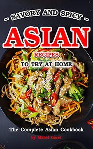 Savory and Spicy Asian Recipes to Try at Home  The Complete Asian Cookbook