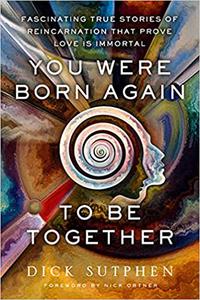 You Were Born Again to Be Together Fascinating True Stories of Reincarnation That Prove Love Is Immortal