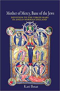 Mother of Mercy, Bane of the Jews Devotion to the Virgin Mary in Anglo-Norman England
