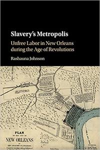 Slavery's Metropolis Unfree Labor in New Orleans during the Age of Revolutions