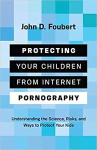 Protecting Your Children from Internet Pornography Understanding the Science, Risks, and Ways to Protect Your Kids