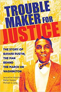 Troublemaker for Justice The Story of Bayard Rustin, the Man Behind the March on Washington