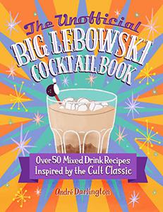 The Unofficial Big Lebowski Cocktail Book Over 50 Mixed Drink Recipes Inspired by the Cult Classic
