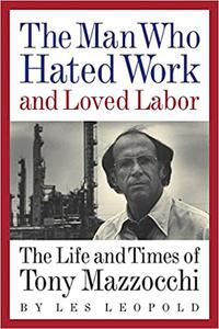 The Man Who Hated Work and Loved Labor The Life and Times of Tony Mazzocchi