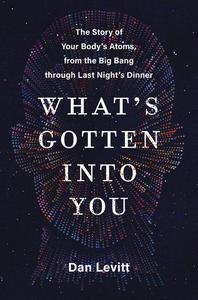 What's Gotten Into You The Story of Your Body's Atoms, from the Big Bang Through Last Night's Dinner