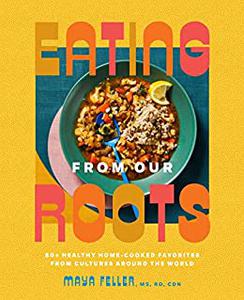 Eating from Our Roots 80+ Healthy Home-Cooked Favorites from Cultures Around the World A Cookbook