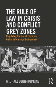 The Rule of Law in Crisis and Conflict Grey Zones Regulating the Use of Force in a Global Information Environment