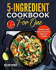 5-Ingredient Cooking for One Healthy and Easy Every Day Meals for Singles