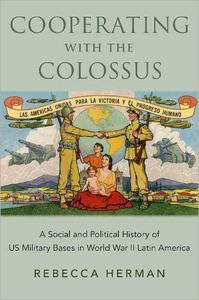 Cooperating with the Colossus A Social and Political History of US Military Bases in World War II Latin America