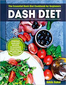 Dash Diet The Essential Dash Diet Cookbook for Beginners. Everyday Dash Diet Recipes to Maximize Your Health and Lower