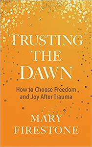 Trusting the Dawn How to Choose Freedom and Joy After Trauma