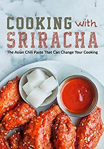 Cooking with Sriracha The Asian Chili Paste That Can Change Your Cooking