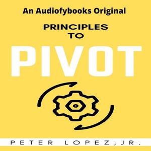 Principles To Pivot by Peter Lopez Jr